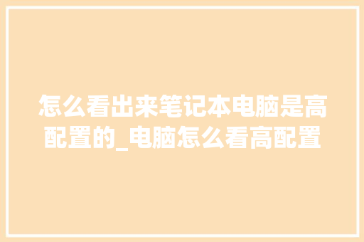 怎么看出来笔记本电脑是高配置的_电脑怎么看高配置和低配置 操作系统