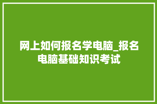 网上如何报名学电脑_报名电脑基础知识考试