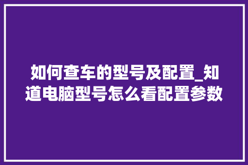 如何查车的型号及配置_知道电脑型号怎么看配置参数 电脑故障维修
