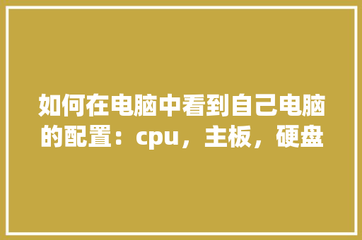 如何在电脑中看到自己电脑的配置：cpu，主板，硬盘，内存等_看电脑硬盘配置怎么看的 电脑故障维修