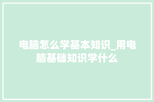 电脑怎么学基本知识_用电脑基础知识学什么 电脑配置