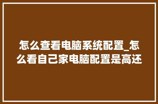 怎么查看电脑系统配置_怎么看自己家电脑配置是高还是低 电脑基础