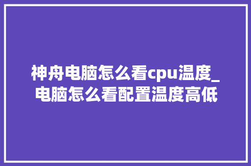 神舟电脑怎么看cpu温度_电脑怎么看配置温度高低