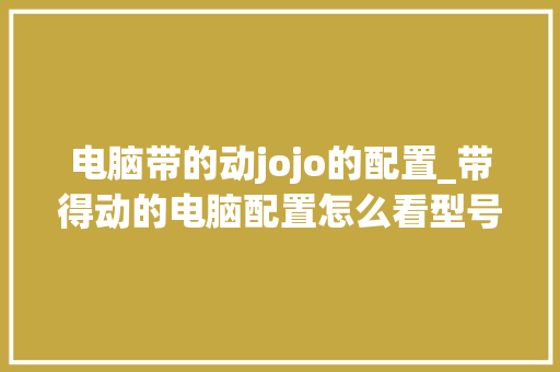 电脑带的动jojo的配置_带得动的电脑配置怎么看型号 电脑配置