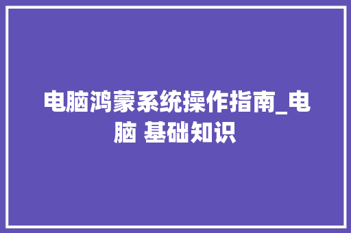 电脑鸿蒙系统操作指南_电脑 基础知识