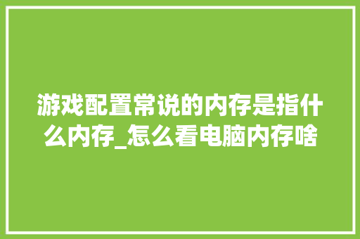 游戏配置常说的内存是指什么内存_怎么看电脑内存啥配置的 电脑配置 游戏配置常说的内存是指什么内存_怎么看电脑内存啥配置的 电脑配置