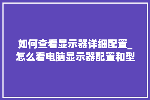 如何查看显示器详细配置_怎么看电脑显示器配置和型号 电脑故障维修