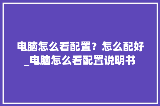 电脑怎么看配置？怎么配好_电脑怎么看配置说明书 电脑配置