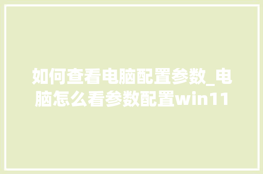 如何查看电脑配置参数_电脑怎么看参数配置win11 电脑配置 如何查看电脑配置参数_电脑怎么看参数配置win11 电脑配置