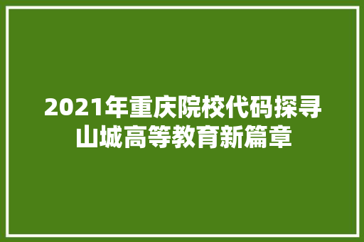 2021年重庆院校代码探寻山城高等教育新篇章 网络技术 2021年重庆院校代码探寻山城高等教育新篇章 网络技术