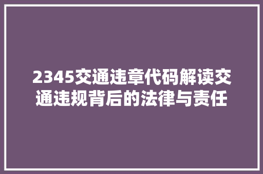 2345交通违章代码解读交通违规背后的法律与责任