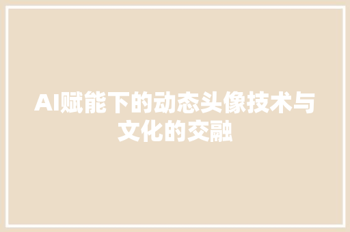 AI赋能下的动态头像技术与文化的交融