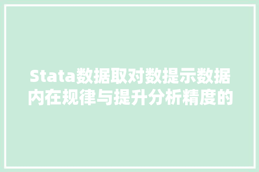 Stata数据取对数提示数据内在规律与提升分析精度的有效手段 电脑基础