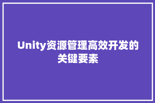Unity资源管理高效开发的关键要素