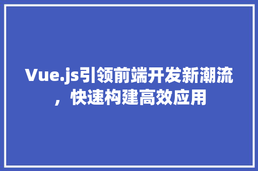 Vue.js引领前端开发新潮流，快速构建高效应用