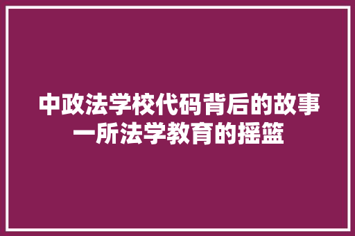 中政法学校代码背后的故事一所法学教育的摇篮 电脑基础