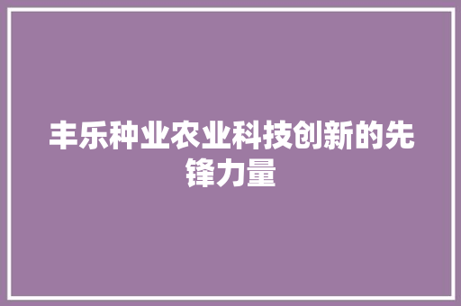 丰乐种业农业科技创新的先锋力量 操作系统