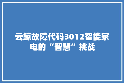 云鲸故障代码3012智能家电的“智慧”挑战 网络技术