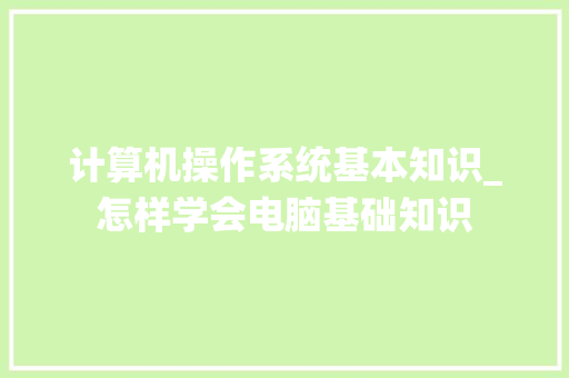 计算机操作系统基本知识_怎样学会电脑基础知识 电脑配置 计算机操作系统基本知识_怎样学会电脑基础知识 电脑配置