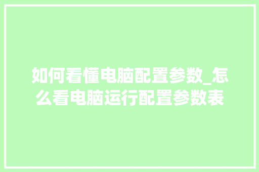 如何看懂电脑配置参数_怎么看电脑运行配置参数表 电脑故障维修