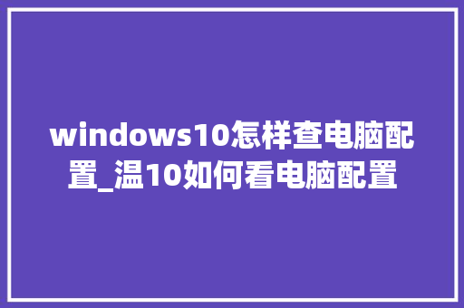 windows10怎样查电脑配置_温10如何看电脑配置 电脑故障维修