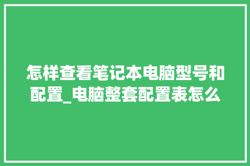 怎样查看笔记本电脑型号和配置_电脑整套配置表怎么看的 网络技术