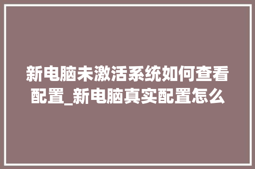 新电脑未激活系统如何查看配置_新电脑真实配置怎么看啊 电脑故障维修