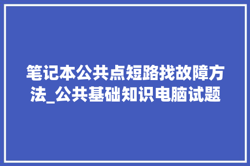 笔记本公共点短路找故障方法_公共基础知识电脑试题 电脑故障维修 笔记本公共点短路找故障方法_公共基础知识电脑试题 电脑故障维修