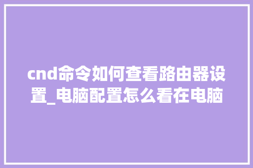 cnd命令如何查看路由器设置_电脑配置怎么看在电脑上 操作系统
