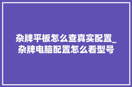 杂牌平板怎么查真实配置_杂牌电脑配置怎么看型号 操作系统