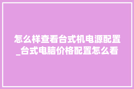 怎么样查看台式机电源配置_台式电脑价格配置怎么看的 操作系统