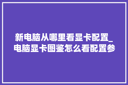 新电脑从哪里看显卡配置_电脑显卡图鉴怎么看配置参数 电脑故障维修