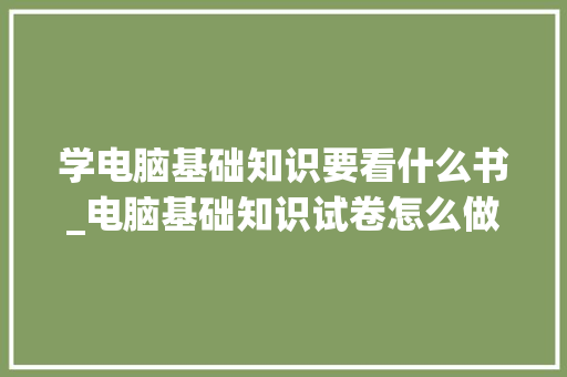 学电脑基础知识要看什么书_电脑基础知识试卷怎么做 操作系统