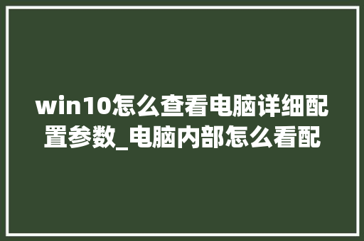 win10怎么查看电脑详细配置参数_电脑内部怎么看配置参数表 网络技术