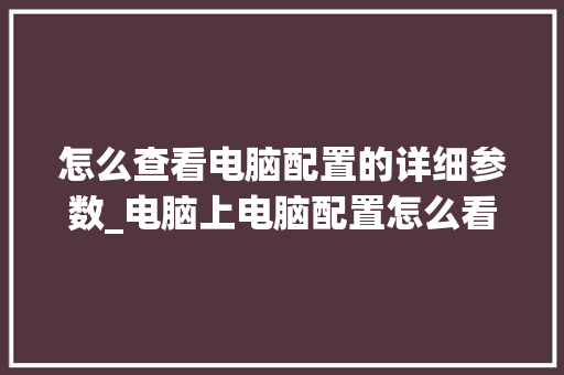 怎么查看电脑配置的详细参数_电脑上电脑配置怎么看的 电脑故障维修