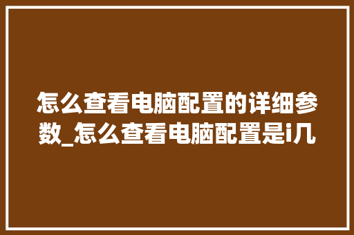 怎么查看电脑配置的详细参数_怎么查看电脑配置是i几 电脑配置 怎么查看电脑配置的详细参数_怎么查看电脑配置是i几 电脑配置