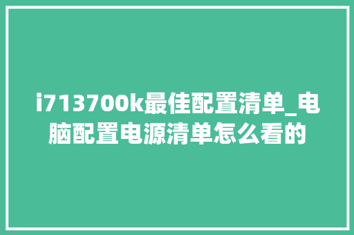 i713700k最佳配置清单_电脑配置电源清单怎么看的 电脑基础
