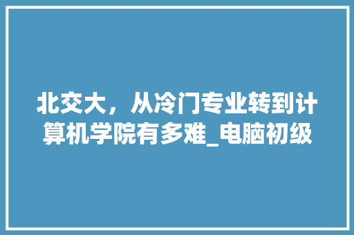 北交大，从冷门专业转到计算机学院有多难_电脑初级入门知识
