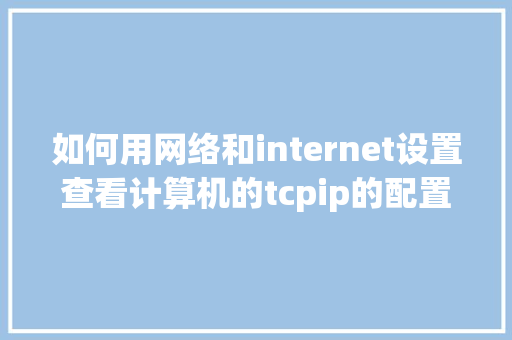 如何用网络和internet设置查看计算机的tcpip的配置_电脑tcp配置怎么看的 编程语言