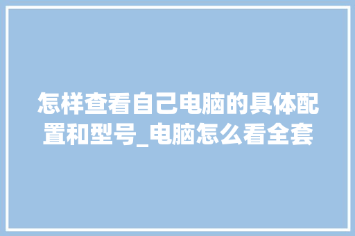 怎样查看自己电脑的具体配置和型号_电脑怎么看全套配置参数 电脑配置