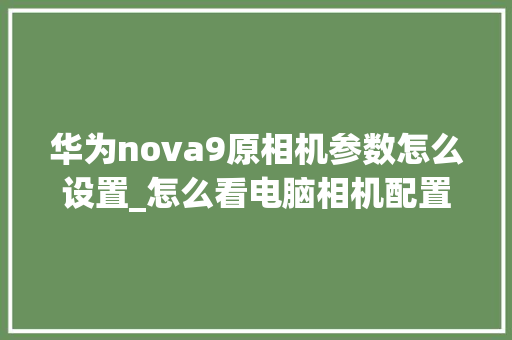 华为nova9原相机参数怎么设置_怎么看电脑相机配置参数