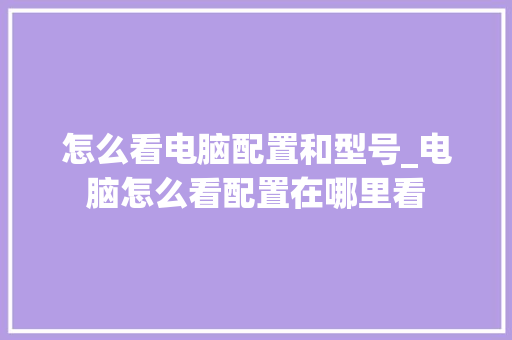 怎么看电脑配置和型号_电脑怎么看配置在哪里看