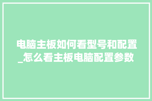 电脑主板如何看型号和配置_怎么看主板电脑配置参数 电脑故障维修