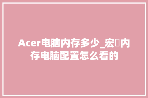 Acer电脑内存多少_宏碁内存电脑配置怎么看的