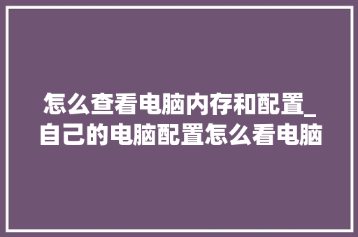 怎么查看电脑内存和配置_自己的电脑配置怎么看电脑配置怎么看