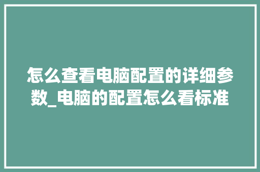 怎么查看电脑配置的详细参数_电脑的配置怎么看标准版