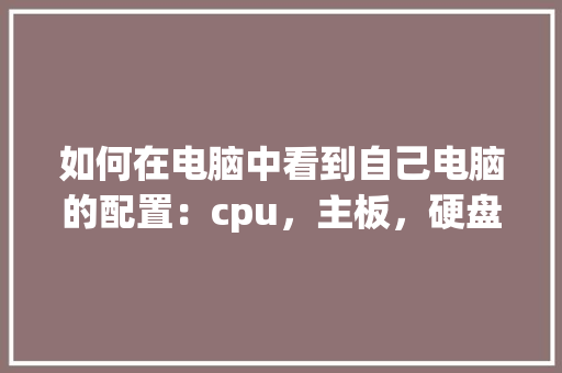 如何在电脑中看到自己电脑的配置:cpu,主板,硬盘,内存等_看电脑主板猜配置怎么看型号 网络技术 如何在电脑中看到自己电脑的配置:cpu,主板,硬盘,内存等_看电脑主板猜配置怎么看型号 网络技术