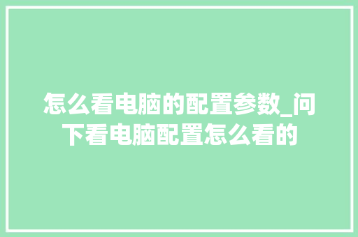 怎么看电脑的配置参数_问下看电脑配置怎么看的 电脑故障维修 怎么看电脑的配置参数_问下看电脑配置怎么看的 电脑故障维修