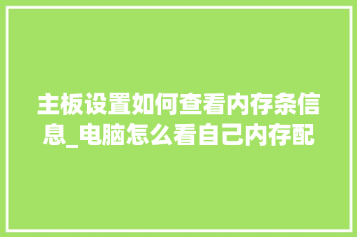 主板设置如何查看内存条信息_电脑怎么看自己内存配置参数 网络技术