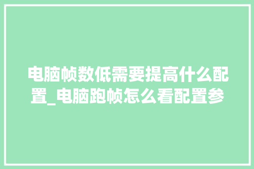 电脑帧数低需要提高什么配置_电脑跑帧怎么看配置参数